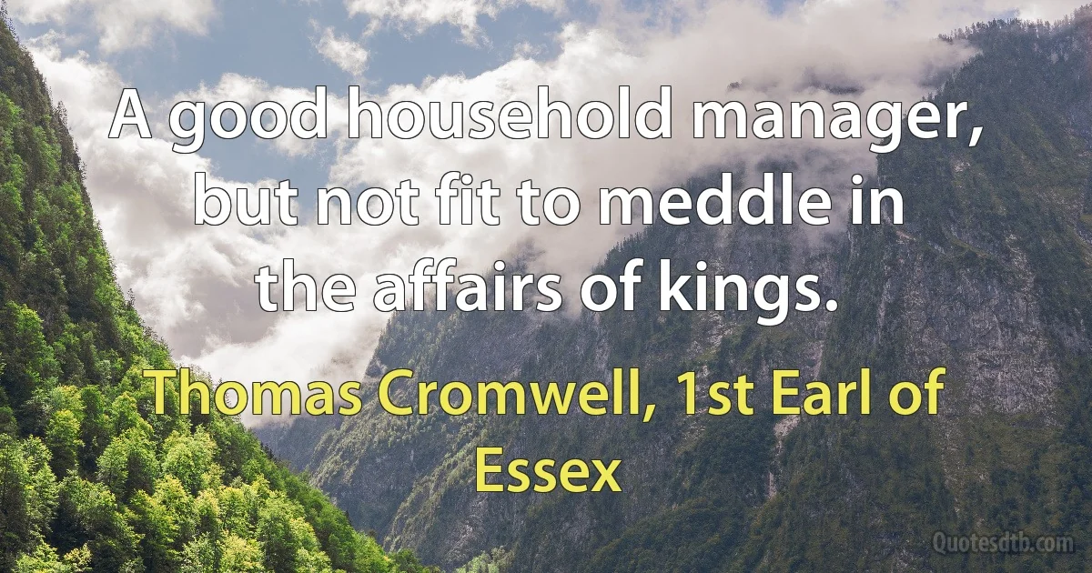 A good household manager, but not fit to meddle in the affairs of kings. (Thomas Cromwell, 1st Earl of Essex)