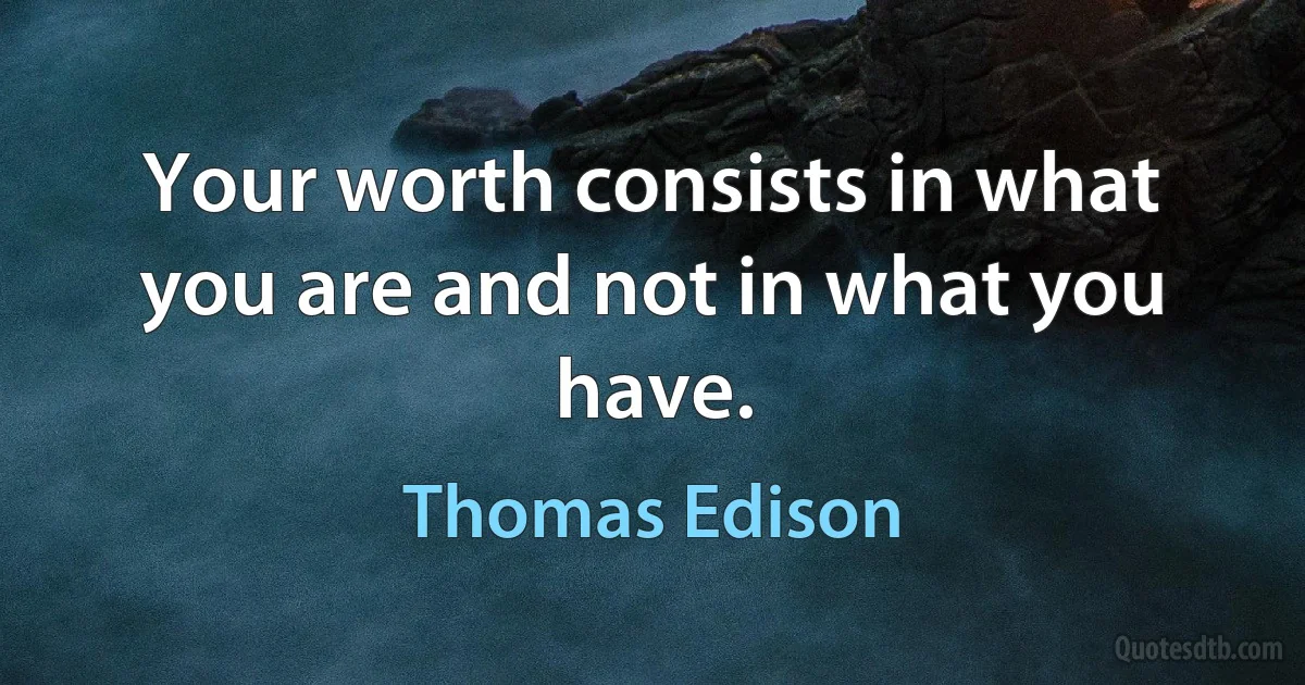 Your worth consists in what you are and not in what you have. (Thomas Edison)