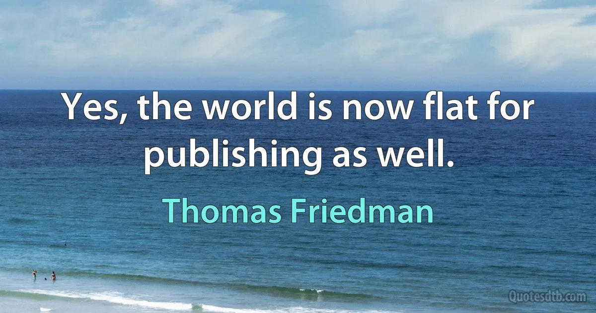 Yes, the world is now flat for publishing as well. (Thomas Friedman)