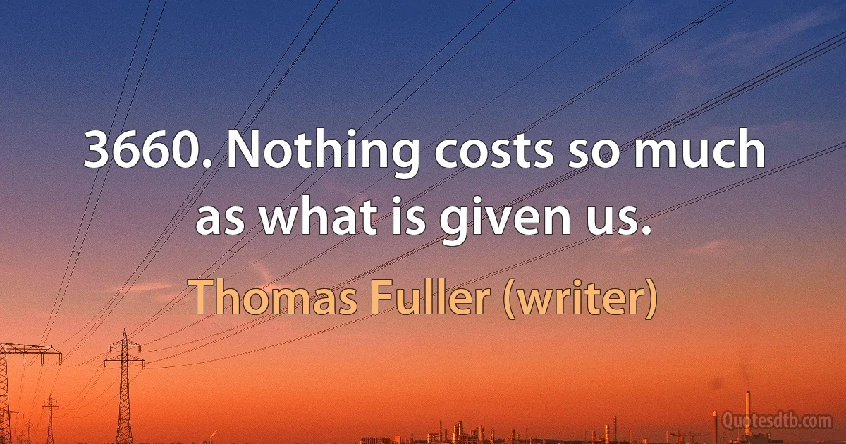 3660. Nothing costs so much as what is given us. (Thomas Fuller (writer))