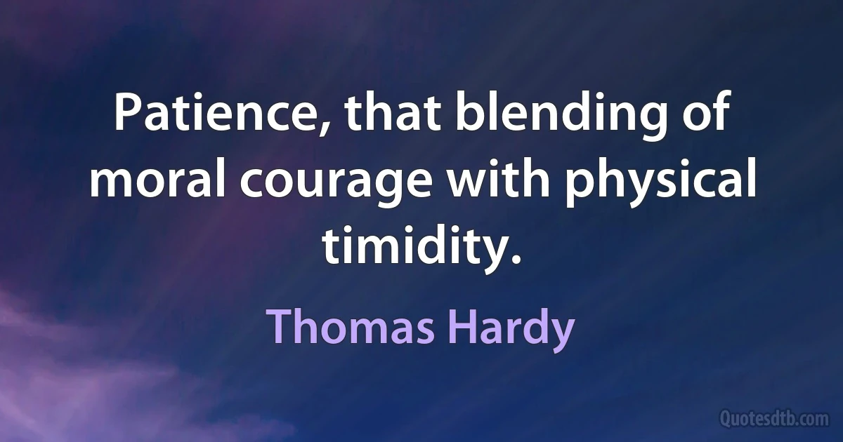 Patience, that blending of moral courage with physical timidity. (Thomas Hardy)