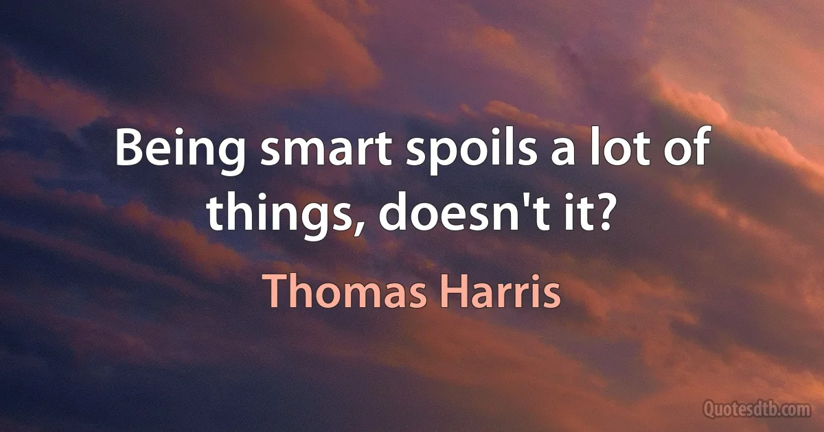 Being smart spoils a lot of things, doesn't it? (Thomas Harris)