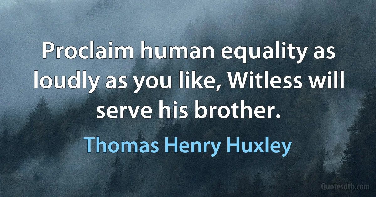 Proclaim human equality as loudly as you like, Witless will serve his brother. (Thomas Henry Huxley)