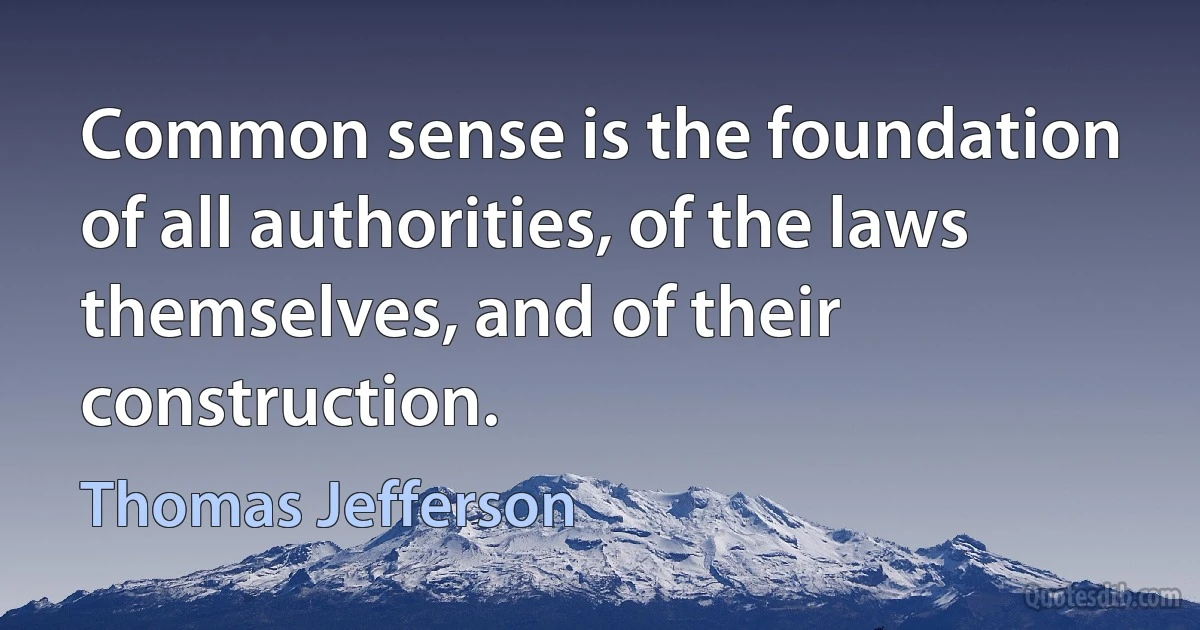 Common sense is the foundation of all authorities, of the laws themselves, and of their construction. (Thomas Jefferson)