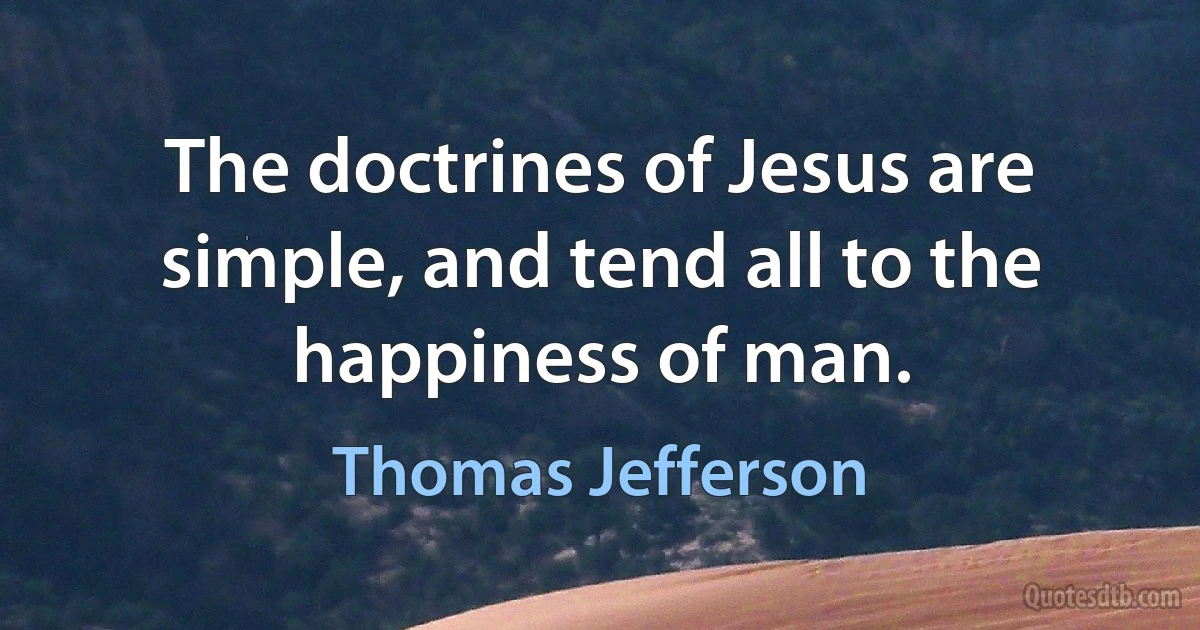 The doctrines of Jesus are simple, and tend all to the happiness of man. (Thomas Jefferson)