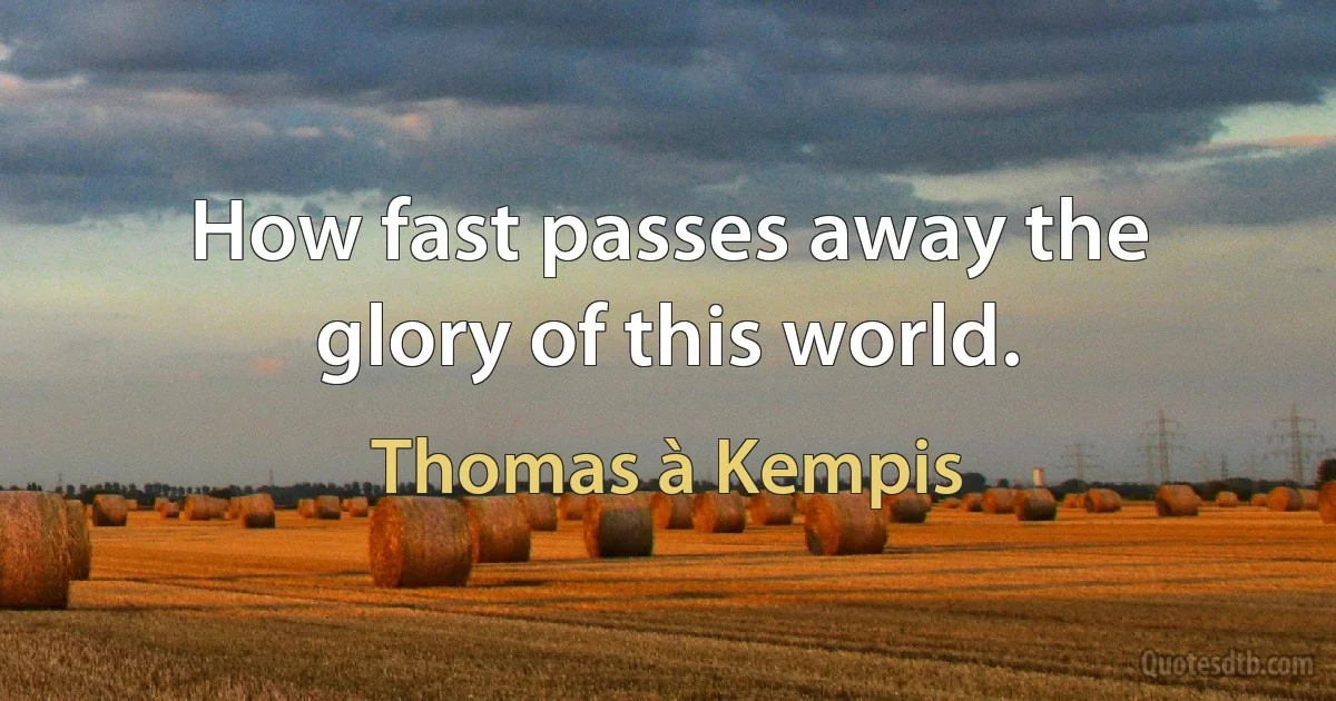 How fast passes away the glory of this world. (Thomas à Kempis)