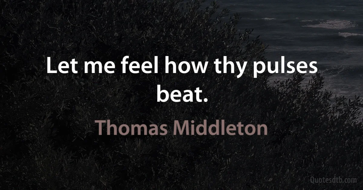 Let me feel how thy pulses beat. (Thomas Middleton)