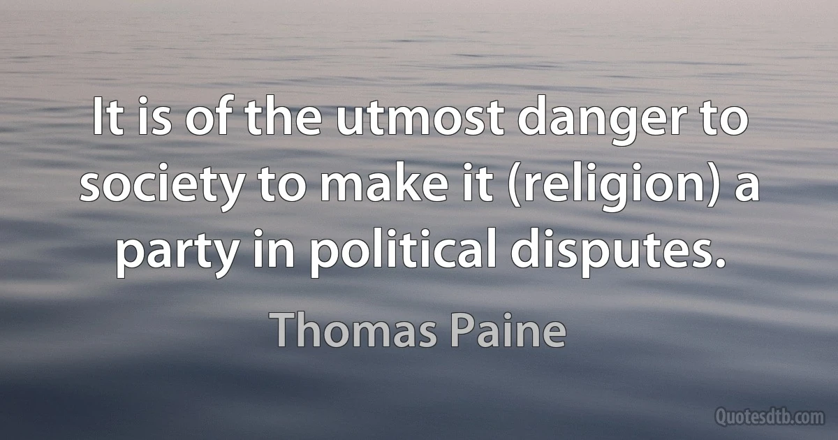 It is of the utmost danger to society to make it (religion) a party in political disputes. (Thomas Paine)