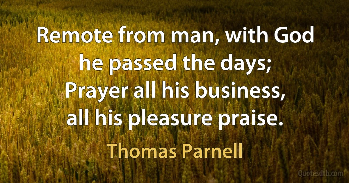 Remote from man, with God he passed the days;
Prayer all his business, all his pleasure praise. (Thomas Parnell)