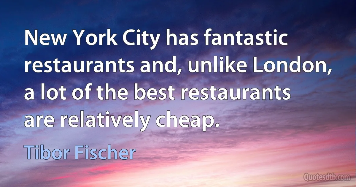 New York City has fantastic restaurants and, unlike London, a lot of the best restaurants are relatively cheap. (Tibor Fischer)