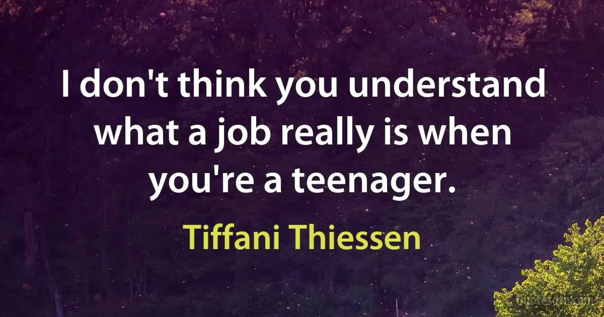 I don't think you understand what a job really is when you're a teenager. (Tiffani Thiessen)