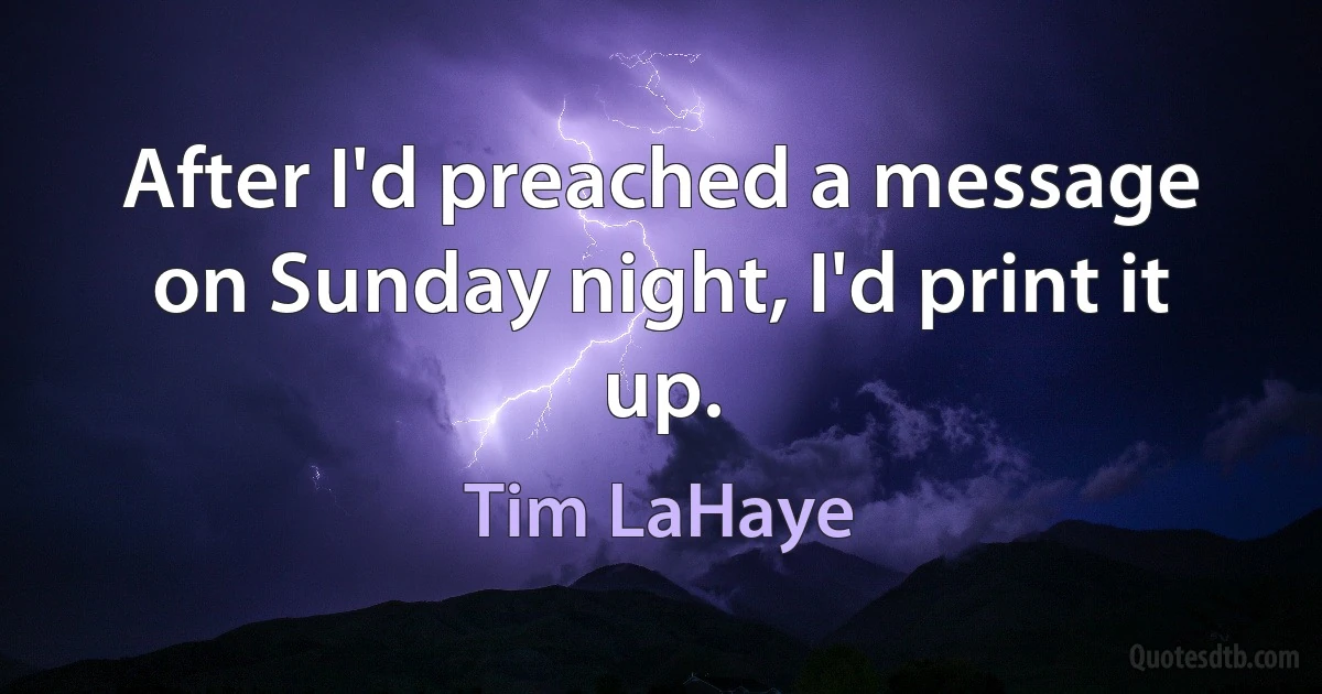 After I'd preached a message on Sunday night, I'd print it up. (Tim LaHaye)