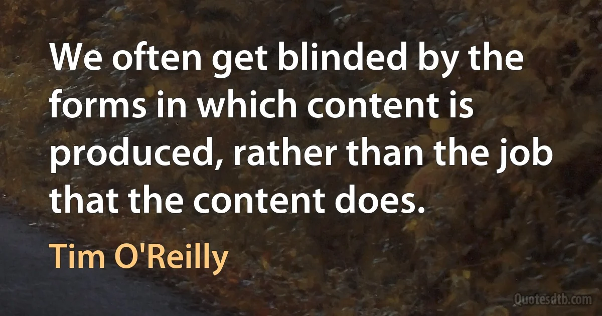 We often get blinded by the forms in which content is produced, rather than the job that the content does. (Tim O'Reilly)