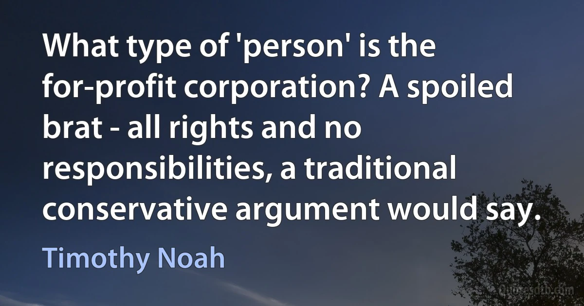 What type of 'person' is the for-profit corporation? A spoiled brat - all rights and no responsibilities, a traditional conservative argument would say. (Timothy Noah)