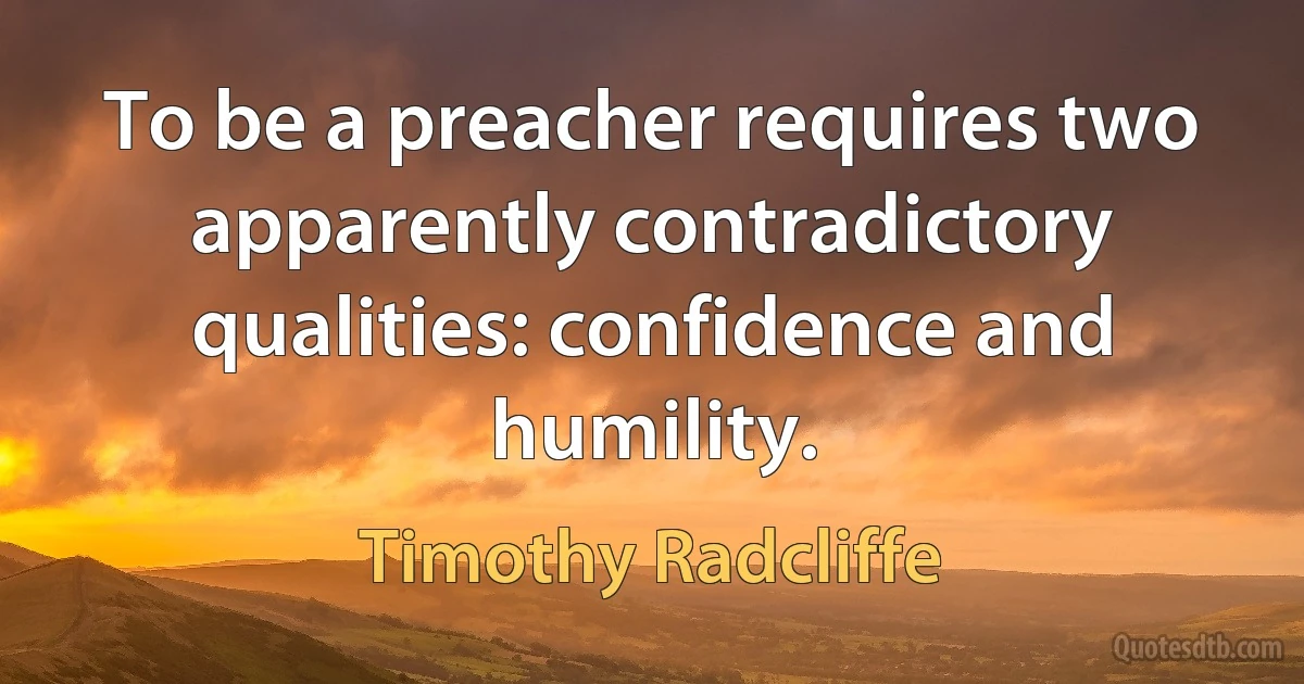 To be a preacher requires two apparently contradictory qualities: confidence and humility. (Timothy Radcliffe)