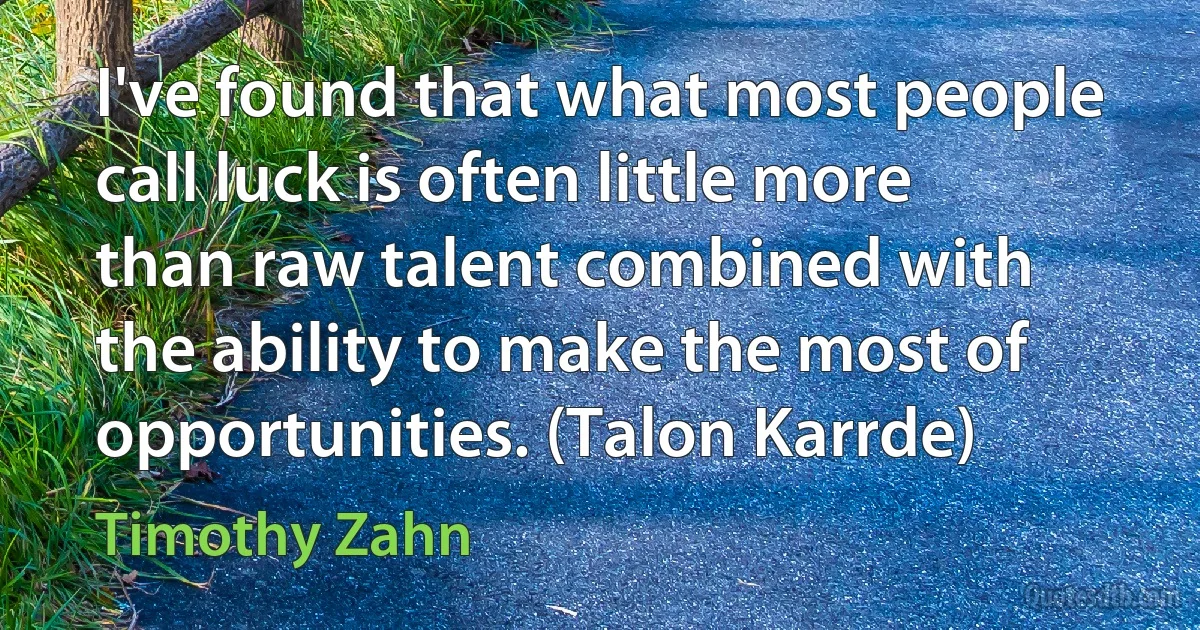 I've found that what most people call luck is often little more than raw talent combined with the ability to make the most of opportunities. (Talon Karrde) (Timothy Zahn)