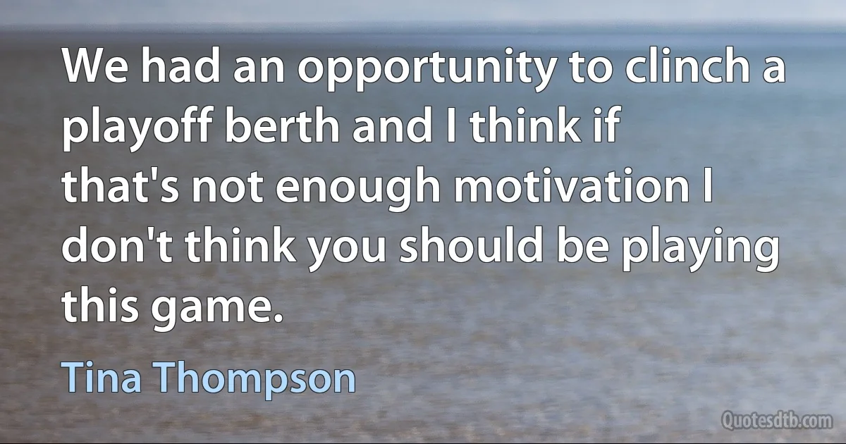 We had an opportunity to clinch a playoff berth and I think if that's not enough motivation I don't think you should be playing this game. (Tina Thompson)