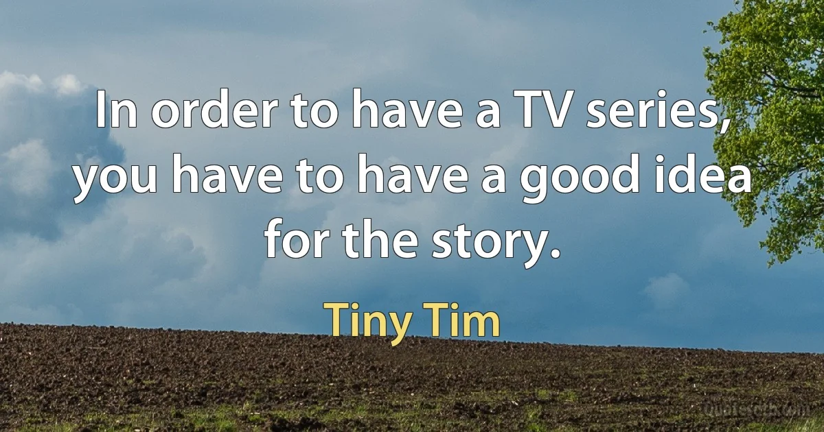 In order to have a TV series, you have to have a good idea for the story. (Tiny Tim)