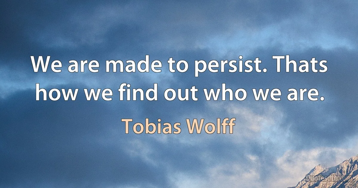 We are made to persist. Thats how we find out who we are. (Tobias Wolff)