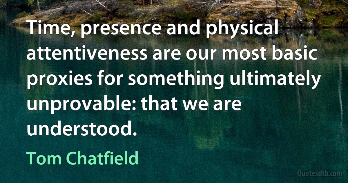 Time, presence and physical attentiveness are our most basic proxies for something ultimately unprovable: that we are understood. (Tom Chatfield)