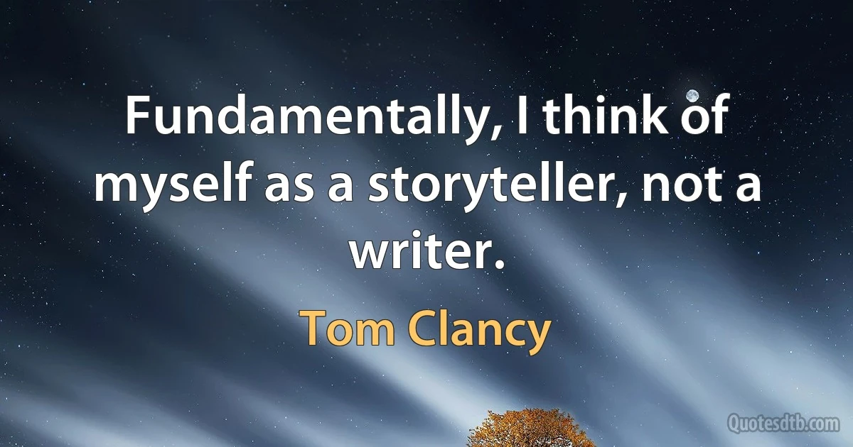 Fundamentally, I think of myself as a storyteller, not a writer. (Tom Clancy)