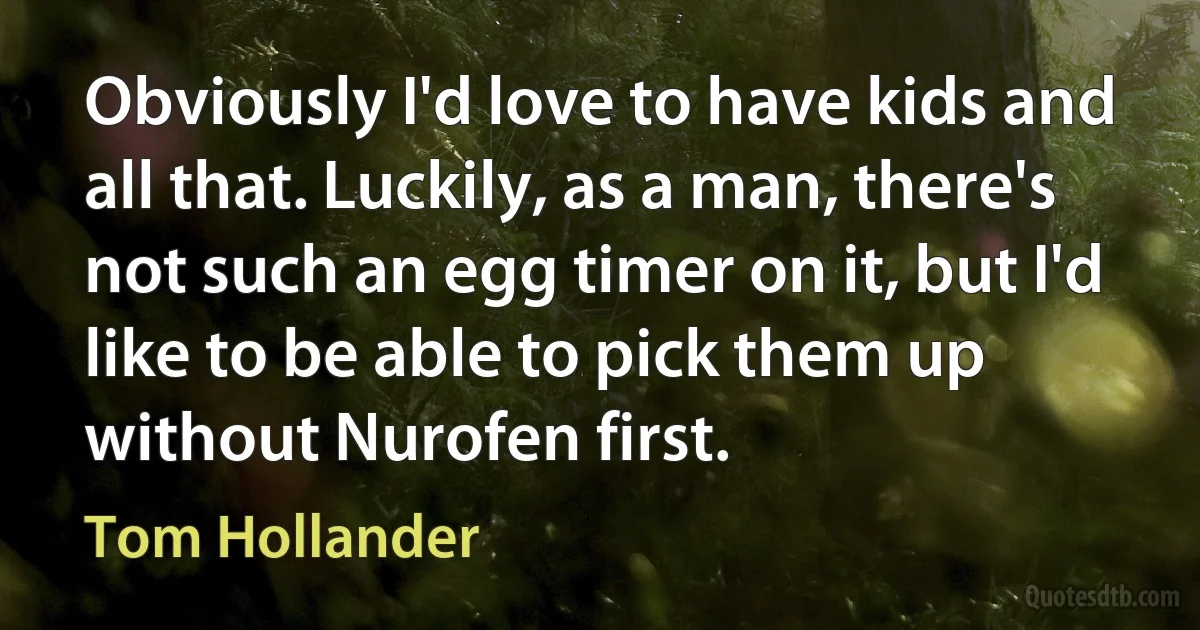 Obviously I'd love to have kids and all that. Luckily, as a man, there's not such an egg timer on it, but I'd like to be able to pick them up without Nurofen first. (Tom Hollander)