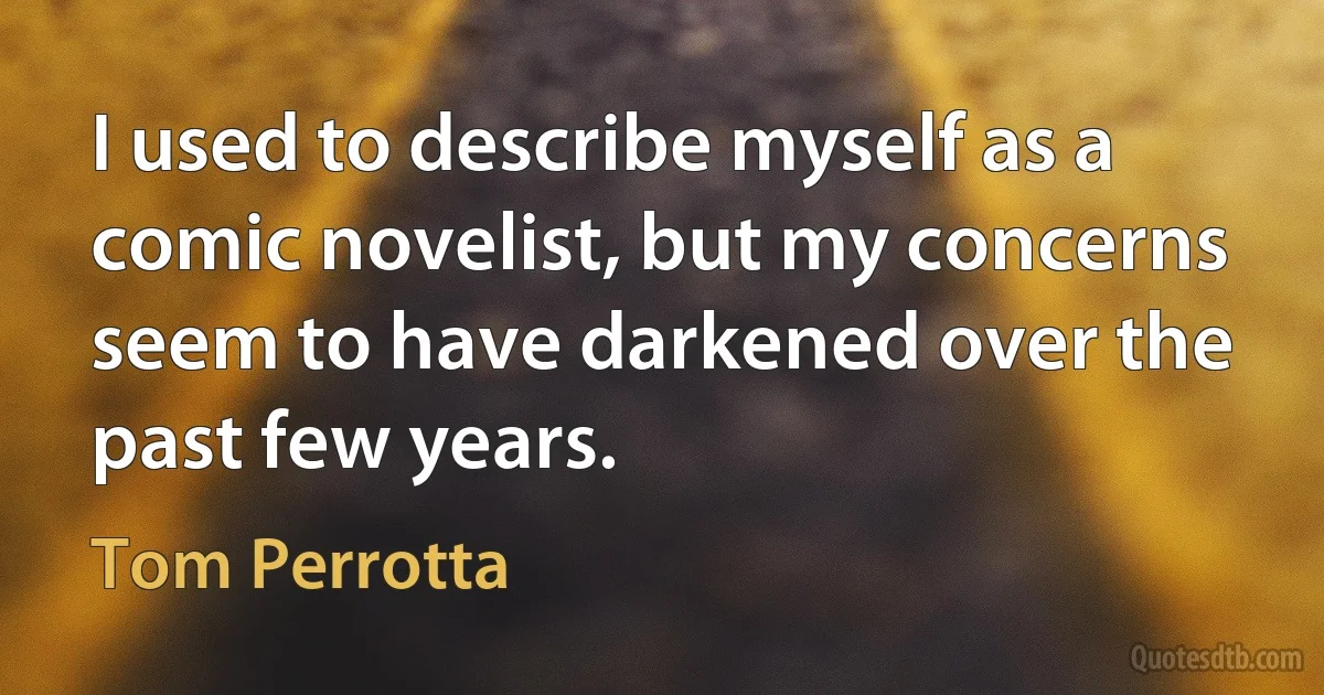 I used to describe myself as a comic novelist, but my concerns seem to have darkened over the past few years. (Tom Perrotta)