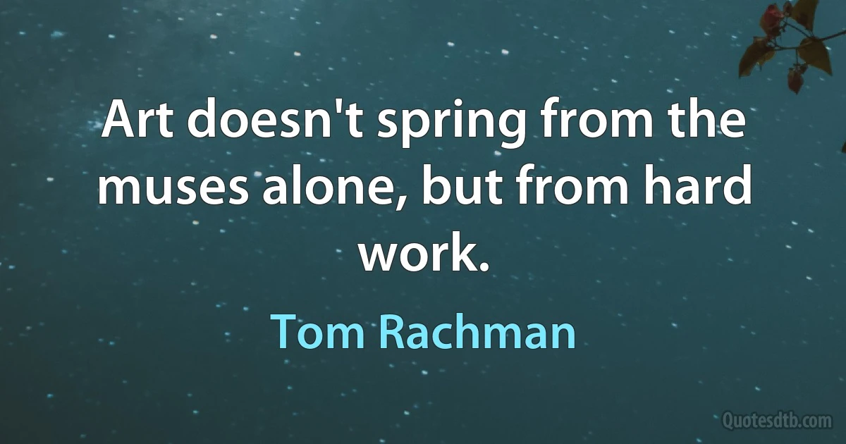 Art doesn't spring from the muses alone, but from hard work. (Tom Rachman)