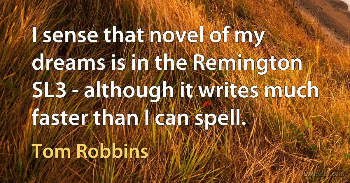 I sense that novel of my dreams is in the Remington SL3 - although it writes much faster than I can spell. (Tom Robbins)