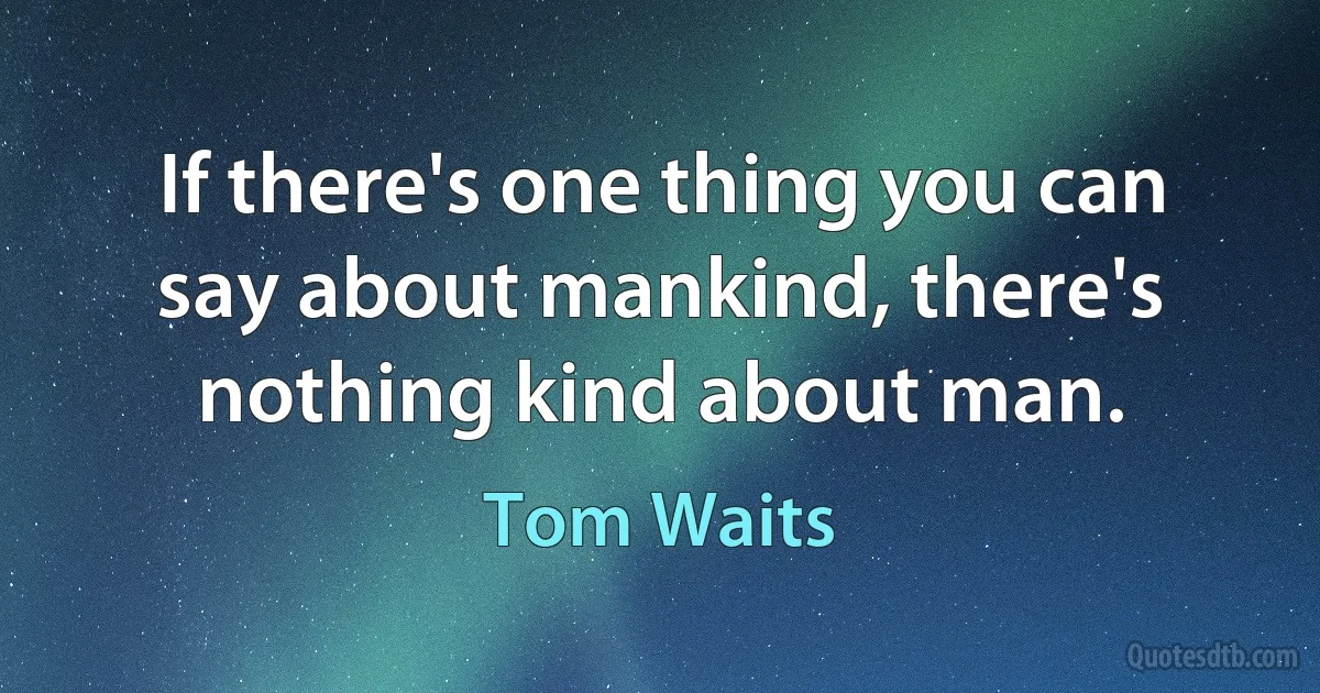 If there's one thing you can say about mankind, there's nothing kind about man. (Tom Waits)