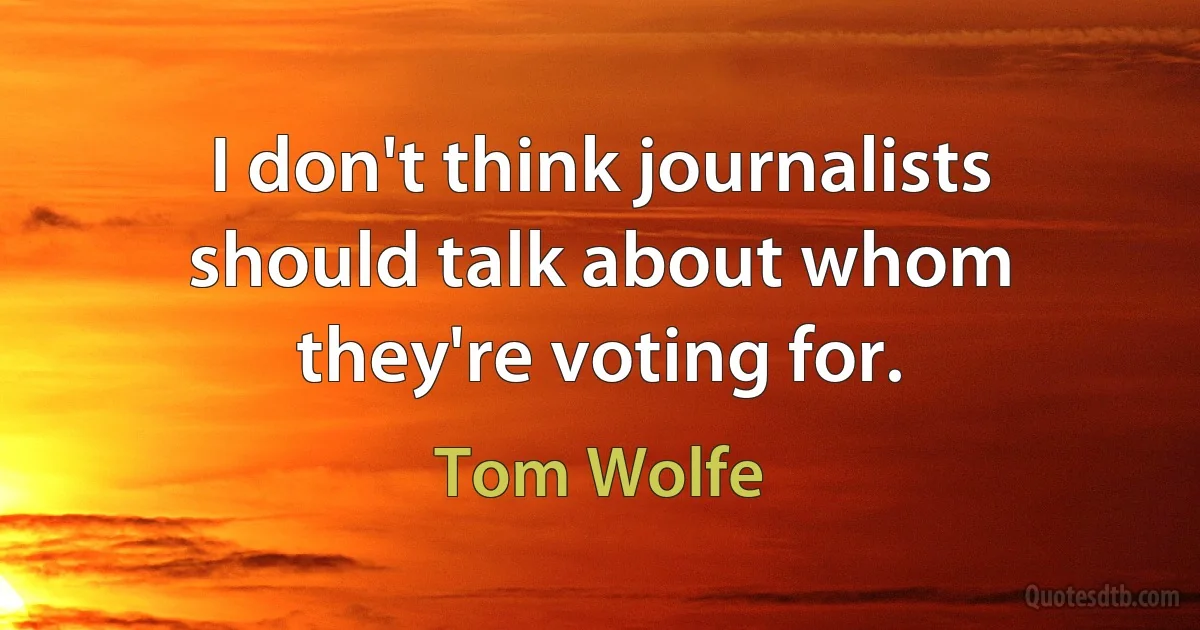 I don't think journalists should talk about whom they're voting for. (Tom Wolfe)