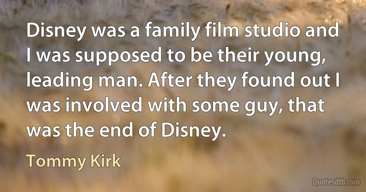 Disney was a family film studio and I was supposed to be their young, leading man. After they found out I was involved with some guy, that was the end of Disney. (Tommy Kirk)