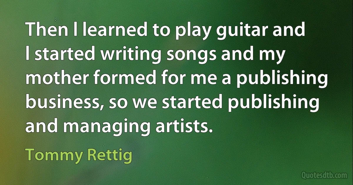 Then l learned to play guitar and l started writing songs and my mother formed for me a publishing business, so we started publishing and managing artists. (Tommy Rettig)