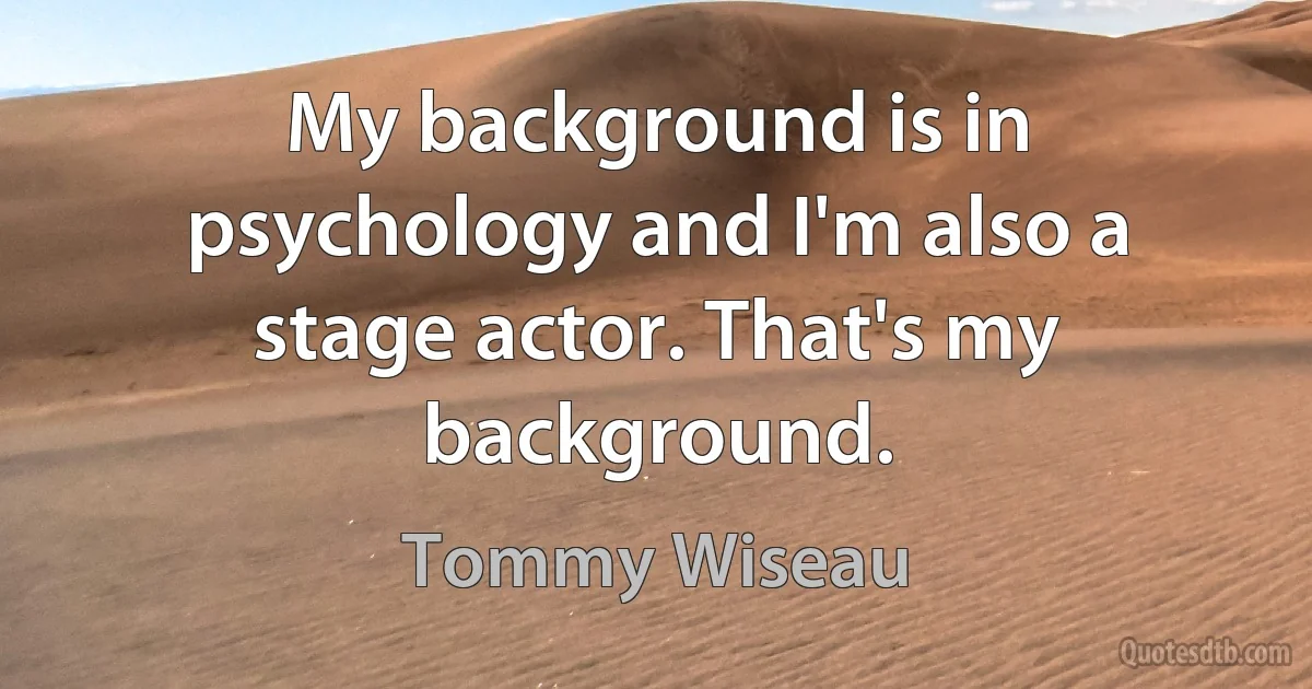 My background is in psychology and I'm also a stage actor. That's my background. (Tommy Wiseau)