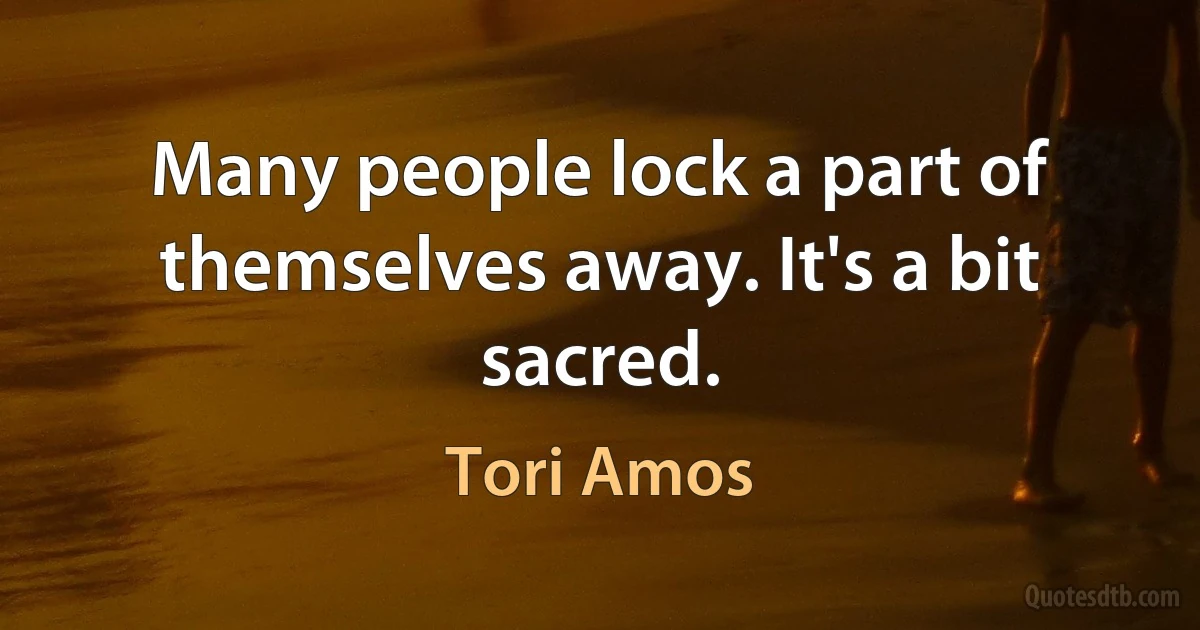 Many people lock a part of themselves away. It's a bit sacred. (Tori Amos)