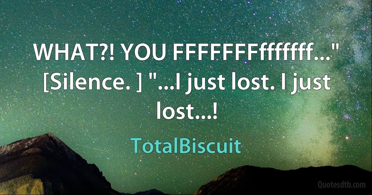 WHAT?! YOU FFFFFFFfffffff..." [Silence. ] "...I just lost. I just lost...! (TotalBiscuit)