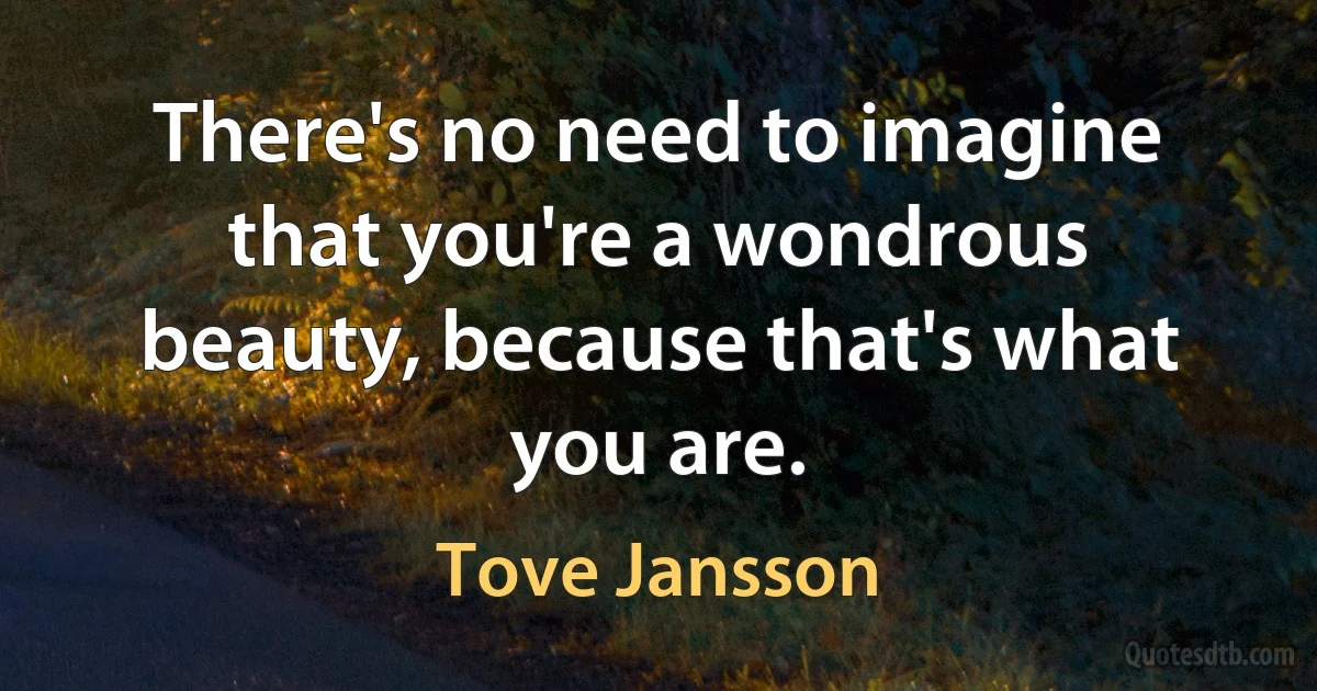 There's no need to imagine that you're a wondrous beauty, because that's what you are. (Tove Jansson)