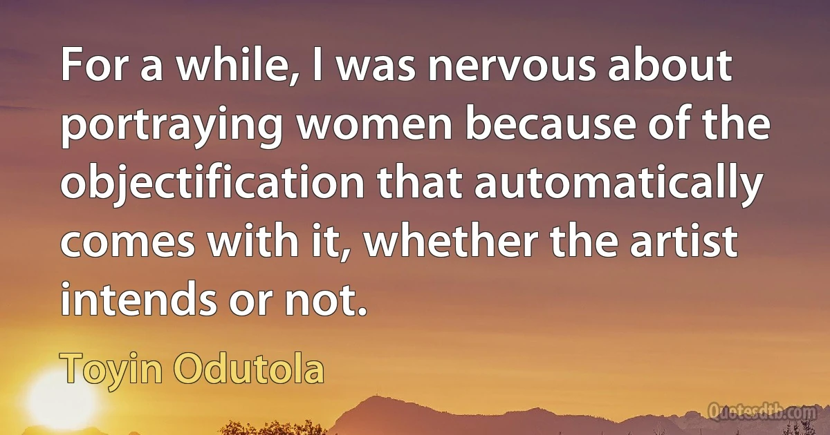 For a while, I was nervous about portraying women because of the objectification that automatically comes with it, whether the artist intends or not. (Toyin Odutola)