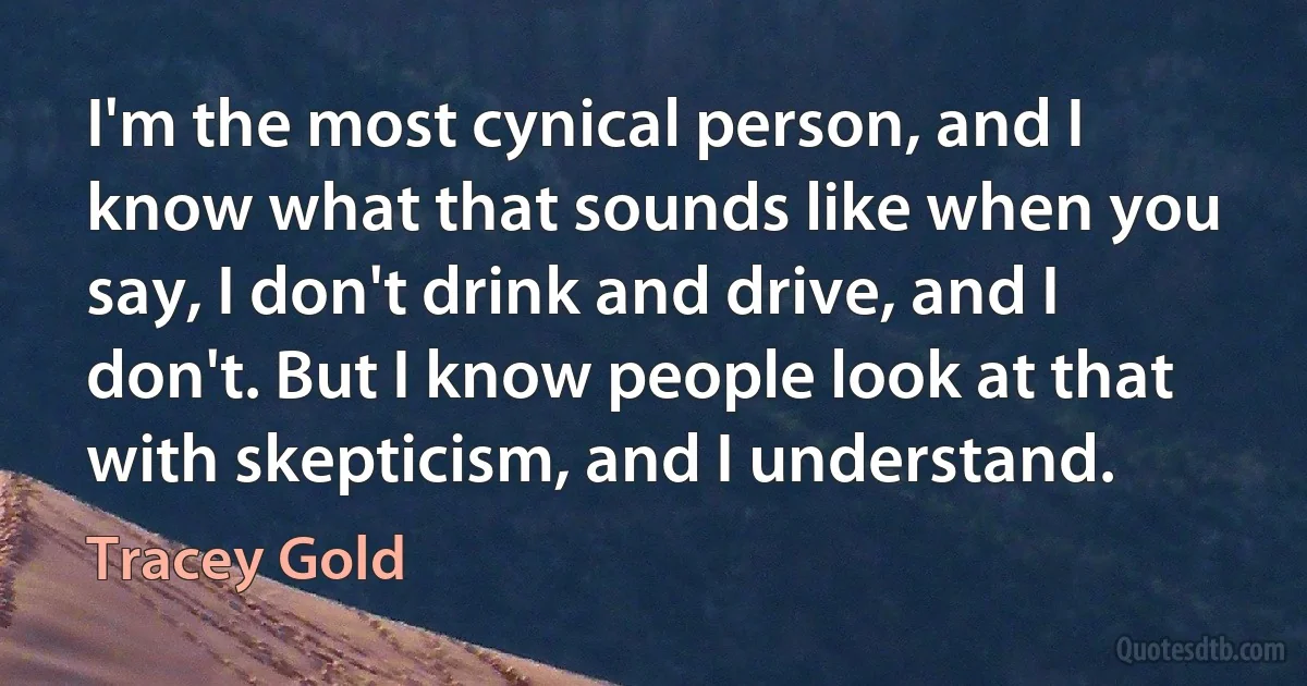 I'm the most cynical person, and I know what that sounds like when you say, I don't drink and drive, and I don't. But I know people look at that with skepticism, and I understand. (Tracey Gold)