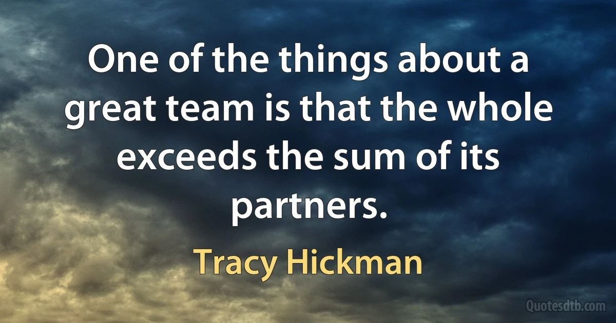 One of the things about a great team is that the whole exceeds the sum of its partners. (Tracy Hickman)