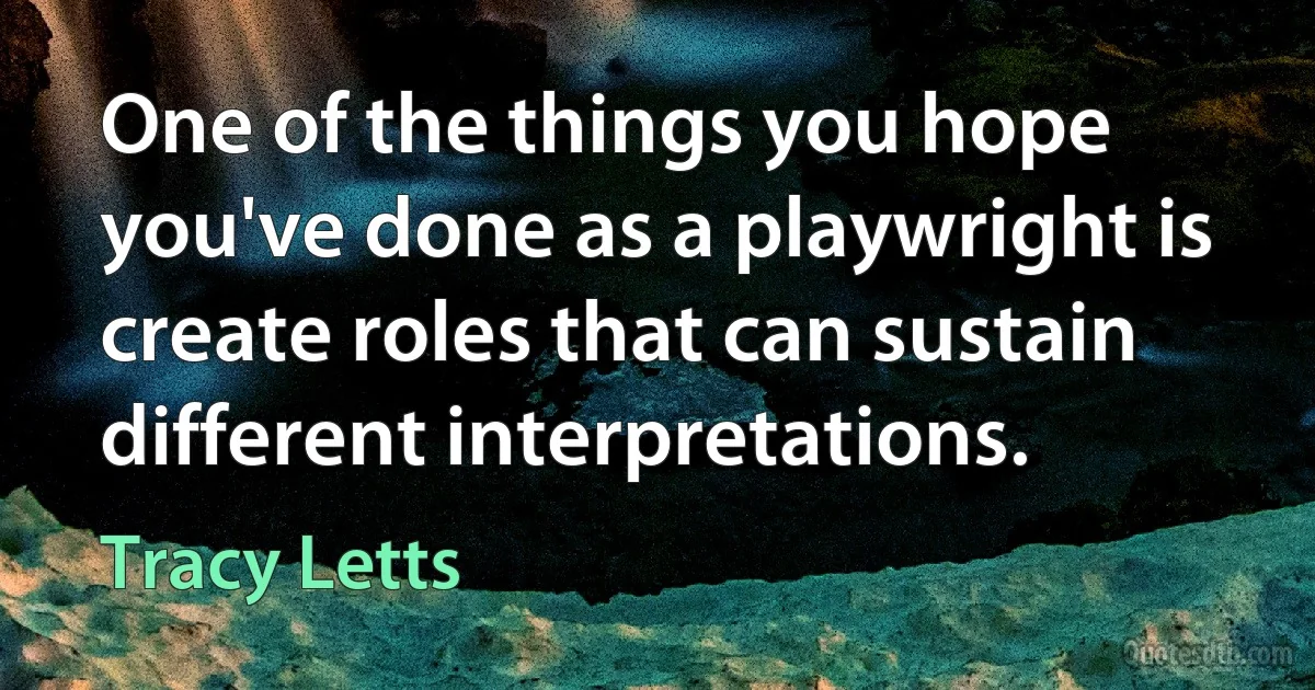 One of the things you hope you've done as a playwright is create roles that can sustain different interpretations. (Tracy Letts)