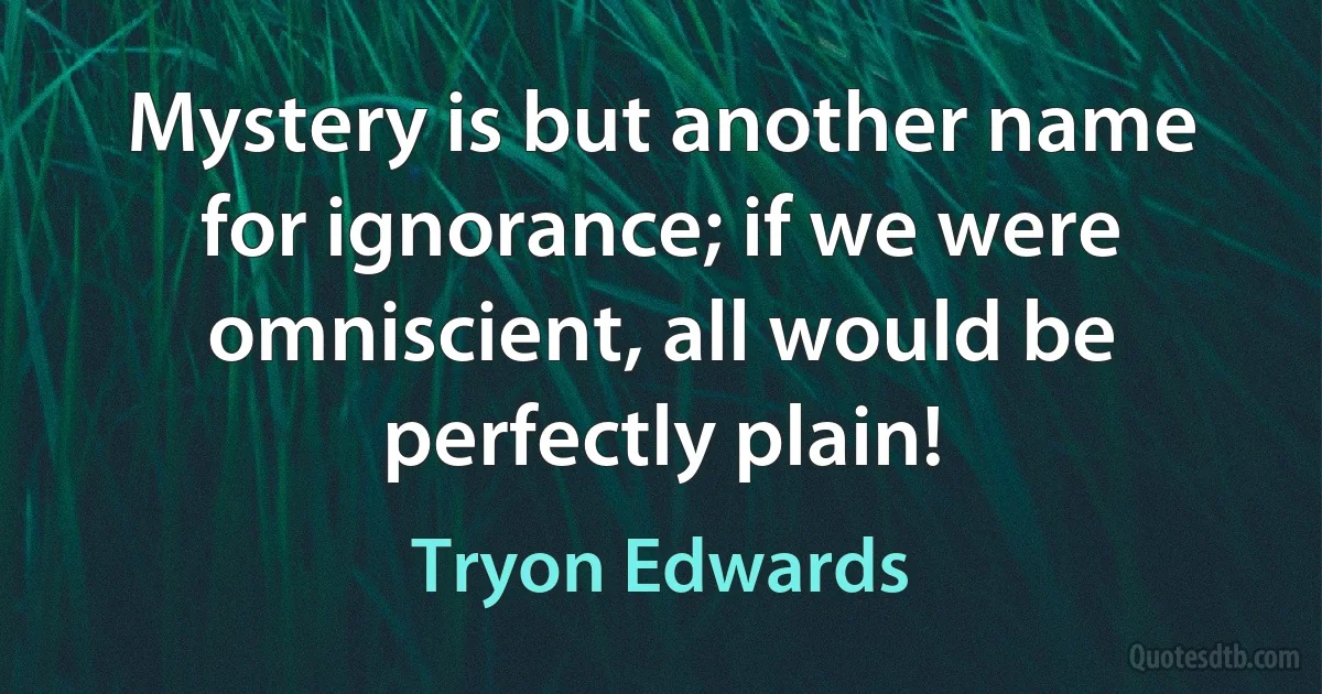 Mystery is but another name for ignorance; if we were omniscient, all would be perfectly plain! (Tryon Edwards)