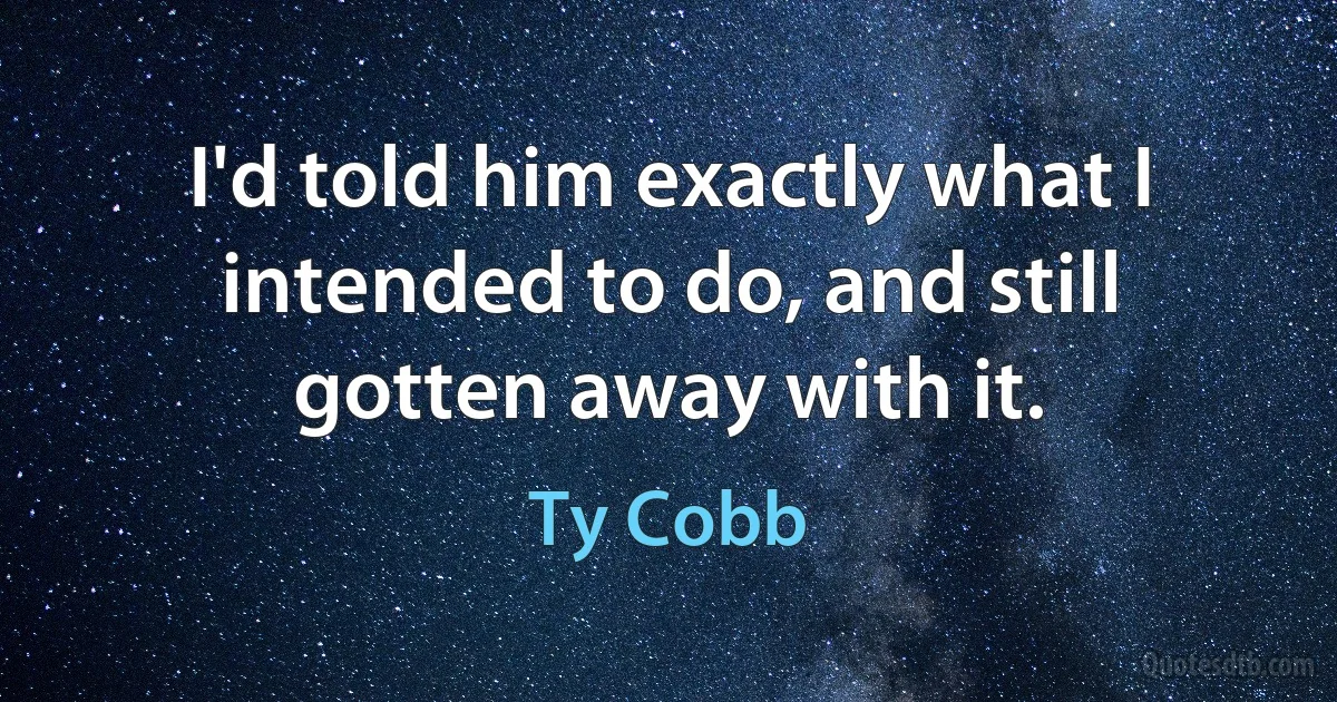 I'd told him exactly what I intended to do, and still gotten away with it. (Ty Cobb)