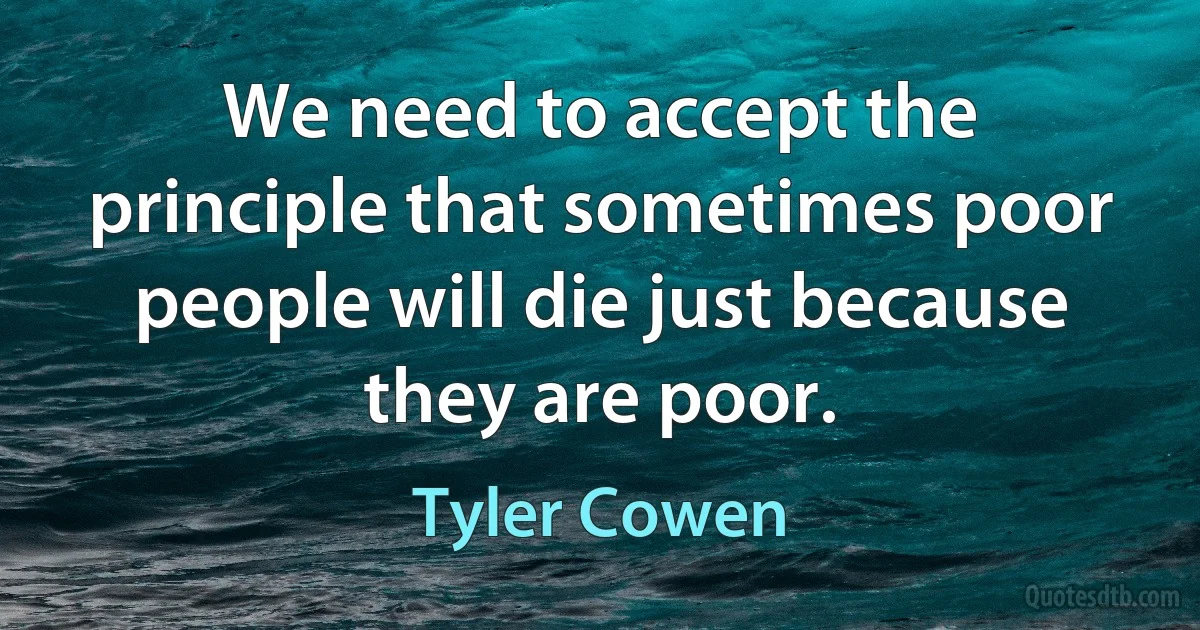 We need to accept the principle that sometimes poor people will die just because they are poor. (Tyler Cowen)