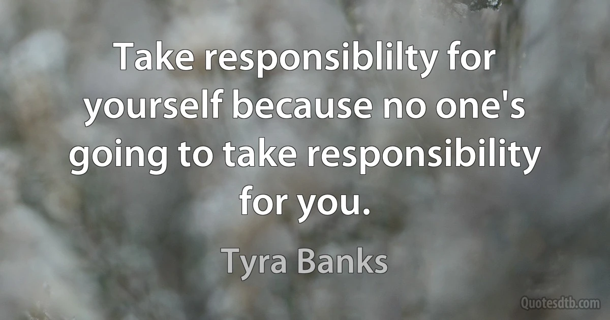 Take responsiblilty for yourself because no one's going to take responsibility for you. (Tyra Banks)