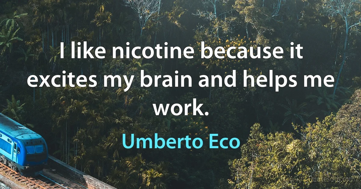 I like nicotine because it excites my brain and helps me work. (Umberto Eco)