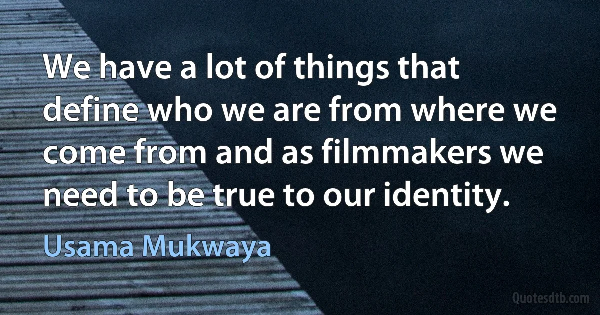 We have a lot of things that define who we are from where we come from and as filmmakers we need to be true to our identity. (Usama Mukwaya)