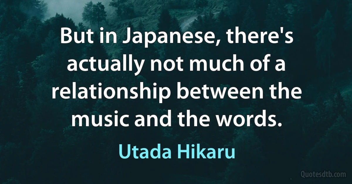 But in Japanese, there's actually not much of a relationship between the music and the words. (Utada Hikaru)