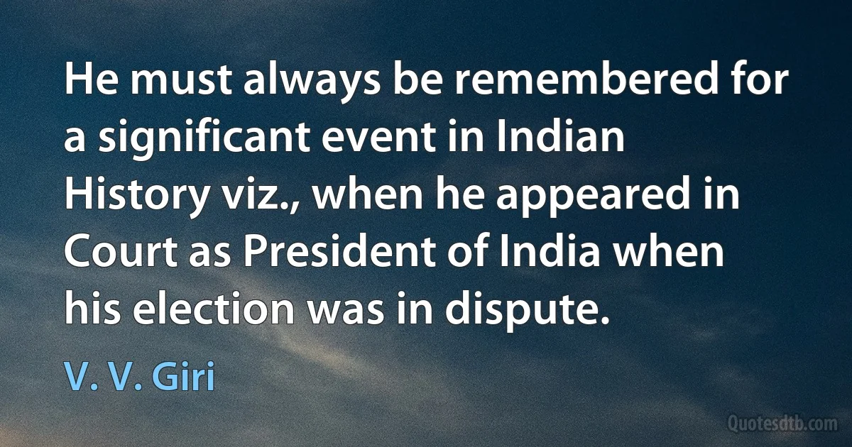 He must always be remembered for a significant event in Indian History viz., when he appeared in Court as President of India when his election was in dispute. (V. V. Giri)