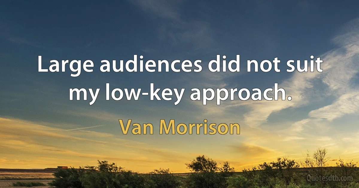 Large audiences did not suit my low-key approach. (Van Morrison)